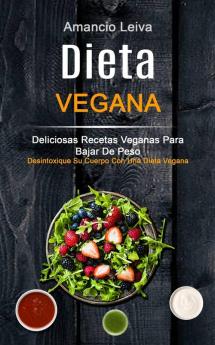 Dieta Vegana: Deliciosas Recetas Veganas Para Bajar De Peso (Desintoxique Su Cuerpo Con Una Dieta Vegana): 1 (Recetas de Cocina)