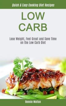 Low Carb: Lose Weight Feel Great And Save Time On The Low Carb Diet (Quick & Easy Cooking Diet Recipes): 1 (Low Carb for Beginner)