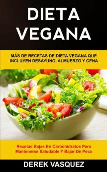 Dieta Vegana: Más de recetas de dieta vegana que incluyen desayuno almuerzo y cena (Recetas bajas en carbohidratos para mantenerse saludable y bajar de peso): 1 (Libro de Cocina Vegano)