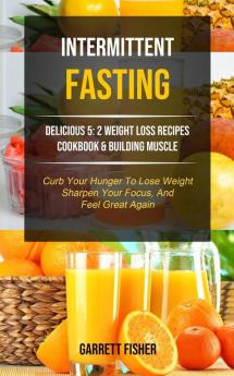 Intermittent Fasting: Delicious 5: 2 Weight Loss Recipes Cookbook & Building Muscle (Curb Your Hunger To Lose Weight Sharpen Your Focus And Feel Great Again): 1 (Tips and Tricks for Fasting)