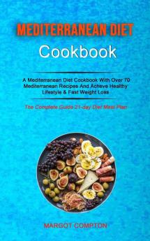 Mediterranean Diet Cookbook: A Mediterranean Diet Cookbook With Over 70 Mediterranean Recipes And Acheve Healthy Lifestyle & Fast Weight Loss (The Complete Guide 21-day Diet Meal Plan)