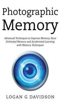 Photographic Memory: Advanced Techniques to Improve Memory Have Unlimited Memory and Accelerated Learning with Memory Techniques