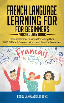 French Language Learning for Beginner's - Vocabulary Book: French Grammar Lessons Containing Over 1000 Different Common Words and Practice Sentences