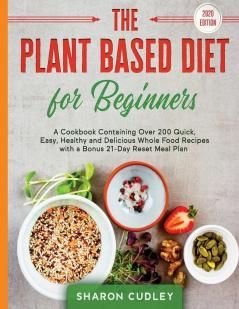 The Plant Based Diet for Beginners: A Cookbook Containing Over 200 Quick Easy Healthy and Delicious Whole Food Recipes with a Bonus 21-Day Reset Meal Plan