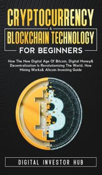 Cryptocurrency & Blockchain Technology For Beginners: How The New Digital Age of Bitcoin Digital Money & Decentralization Is Revolutionizing The World How Mining Works & Altcoin Investing Guide