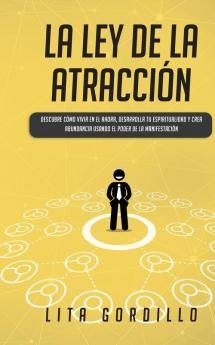 La Ley de la Atracción: Descubre Cómo Vivir en el Ahora Desarrolla Tu Espiritualidad y Crea Abundancia Usando el Poder de la Manifestación