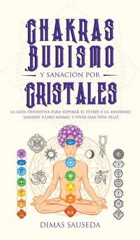 Chakras budismo y sanación por cristales: la guía definitiva para superar el estrés y la ansiedad sanarse a uno mismo y vivir una vida feliz