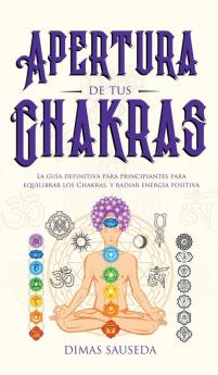 Apertura de tus chakras: La guía definitiva para principiantes para equilibrar los Chakras y radiar energía positiva