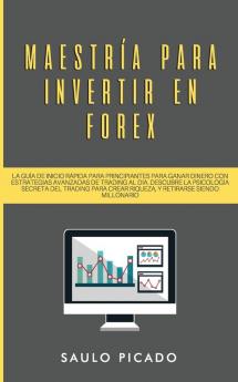 Maestria para Invertir en Forex: La Guia de inicio rapida para principiantes para ganar dinero con estrategias avanzadas de trading al dia. Descubre ... crear riqueza y retirarse siendo millonario