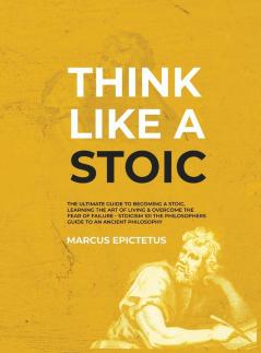 Think Like a Stoic: The Ultimate Guide to Becoming a Stoic Learning the Art of Living & Overcome the Fear of Failure - Stoicism 101 the Philosophers ... an Ancient Philosophy: 3 (Mastering Stoicism)