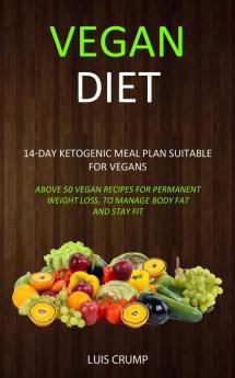 Vegan Diet: 14-Day Ketogenic Meal Plan Suitable for Vegans (Above 50 Vegan Recipes for Permanent Weight Loss to Manage Body Fat and Stay Fit)