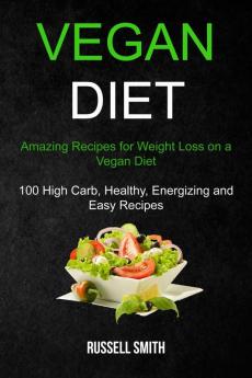 Vegan Diet: Amazing Recipes for Weight Loss on a Vegan Diet (100 High Carb Healthy Energizing and Easy Recipes)