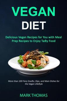 Vegan Diet: Delicious Vegan Recipes for You with Meal Prep Recipes to Enjoy Tasty Food (More than 100 Fiery Snacks Dips and Main Dishes for the Vegan Lifestyle)