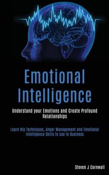 Emotional Intelligence: Understand your Emotions and Create Profound Relationships (Learn Nlp Techniques Anger Management and Emotional Intelligence Skills to use in Business)