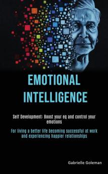 Self Development: Emotional Intelligence: Boost Your EQ and Control Your Emotions (For Living a Better Life Becoming Successful at Work and Experiencing Happier Relationships)