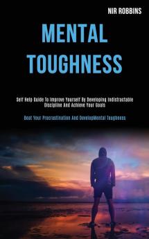 Mental Toughness: Self Help Guide to Improve Yourself by Developing Indistractable Discipline and Achieve Your Goals (Beat Your Procrastination and Develop Mental Toughness)