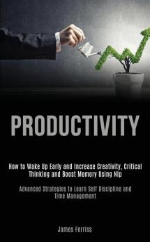 Productivity: How to Wake Up Early and Increase Creativity Critical Thinking and Boost Memory Using Nlp (Advanced Strategies to Learn Self Discipline and Time Management)