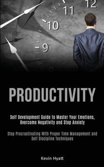 Productivity: Self Development Guide to Master Your Emotions Overcome Negativity and Stop Anxiety (Stop Procrastinating With Proper Time Management and Self Discipline Techniques)