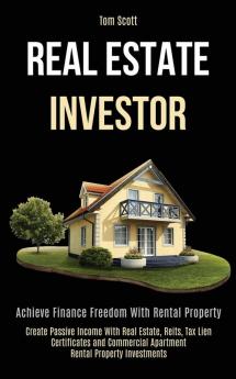 Real Estate Investor: Achieve Finance Freedom With Rental Property (Create Passive Income With Real Estate Reits Tax Lien Certificates and Commercial Apartment Rental Property Investments)