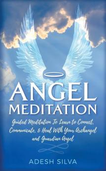 Angel Meditation: Guided Meditation to Learn to Connect Communicate and Heal With Your Archangel and Guardian Angel