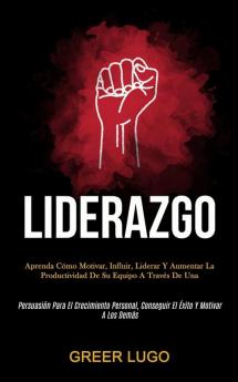 Liderazgo: Aprenda cómo motivar influir liderar y aumentar la productividad de su equipo a través de una (Persuasión para el crecimiento personal conseguir el éxito y motivar a los demás)