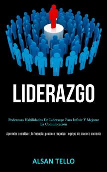 Liderazgo: Poderosas habilidades de liderazgo para influir y mejorar la comunicación (Aprender a motivar influencia plomo e impulsar ... equipo de manera correcta)