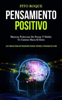 Pensamiento Positivo: Maneras poderosas de pensar y hablar tu camino hacia el éxito (Las 5 mejores cosas del pensamiento positivo felicidad y psicología de la vida)