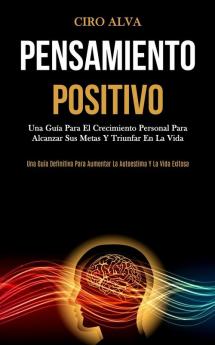 Pensamiento Positivo: Una guía para el crecimiento personal para alcanzar sus metas y triunfar en la vida (Una guía definitiva para aumentar la autoestima y la vida exitosa)