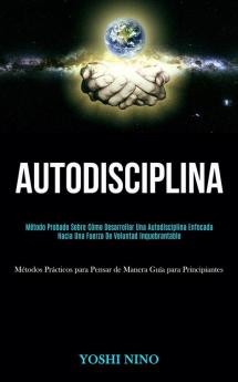 Autodisciplina: Método probado sobre cómo desarrollar una autodisciplina enfocada hacia una fuerza de voluntad inquebrantable (Métodos prácticos para pensar de manera guía para principiantes)