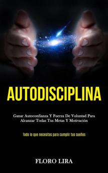 Autodisciplina: Ganar autoconfianza y fuerza de voluntad para alcanzar todas tus metas y motivación (Todo lo que necesitas para cumplir tus sueños)