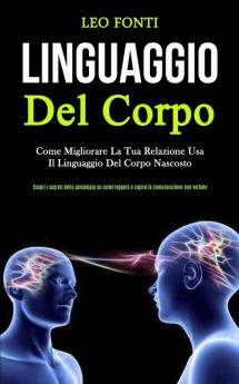 Linguaggio Del Corpo: Come migliorare la tua relazione usa il linguaggio del corpo nascosto (Scopri i segreti della psicologia su come leggere e capire la comunicazione non verbale)