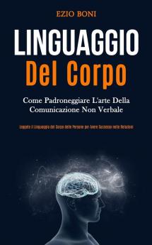 Linguaggio Del Corpo: Come padroneggiare l'arte della comunicazione non verbale (Leggete il linguaggio del corpo delle persone per avere successo nelle relazioni)