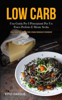 Low Carb: Una guida per i principianti per un fisico perfetto e mente svelta (Come perde peso con una dieta a basso contenuto di carboidrati)