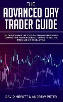 The Advanced Day Trader Guide: Follow the Ultimate Step by Step Day Trading Strategies for Learning How to Day Trade Forex Options Futures and Stocks like a Pro for a Living!