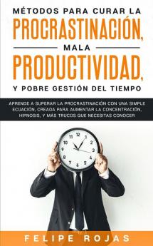 Métodos Para Curar la Procrastinación Mala productividad y Pobre Gestión del Tiempo: Aprende a Superar la Procrastinación con una simple ecuación ... Hipnosis y Más Trucos que NECESITAS Conocer