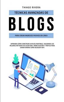 Técnicas Avanzadas de Blogs Para Crear Ingresos Pasivos en Línea: ¡Aprenda Cómo Construir un Blog Rentable Siguiendo los Mejores Métodos de ... y Tráfico Para Ganar Dinero Como Blogger hoy!