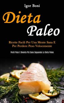 Dieta Paleo: Ricette facili per una mente sana e per perdere peso velocemente (Perdi peso e diventa più sano seguendo la dieta paleo)