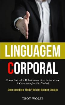 Linguagem Corporal: Como entender relacionamentos autoestima e comunicação não verbal (Como reconhecer sinais vitais em qualquer situação)