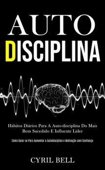 Auto-Disciplina: Hábitos diários para a auto-disciplina do mais bem sucedido e influente líder (Como guiar-se para aumentar a autodisciplina e motivação com confiança)