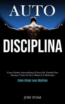 Auto disciplina: Como ganhar autoconfiança e força de vontade para alcançar todos os seus objetivos e motivação (Como atingir seus objetivos)