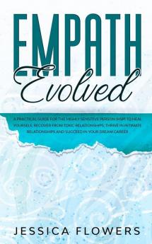 Empath Evolved A Practical Guide for The Highly Sensitive Person (HSP) To Heal Yourself Recover From Toxic Relationships Thrive In Intimate Relationships and Succeed In Your Dream Career