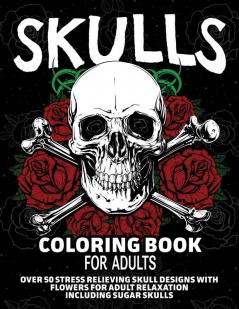 Skulls Coloring Book for Adults: Over 50 Stress Relieving Skull Designs with Flowers for Adult Relaxation Including Sugar Skulls