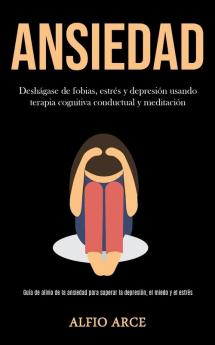 Ansiedad: Deshágase de fobias estrés y depresión usando terapia cognitiva conductual y meditación (Guía de alivio de la ansiedad para superar la depresión el miedo y el estrés)