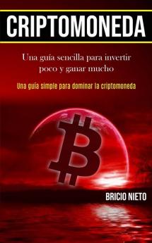 Criptomoneda: Una guía sencilla para invertir poco y ganar mucho (Una guía simple para dominar la criptomoneda)