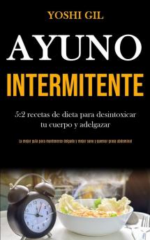 Ayuno Intermitente: 5:2 recetas de dieta para desintoxicar tu cuerpo y adelgazar (La mejor guía para mantenerse delgado y mejor sano y quemar grasa abdominal)