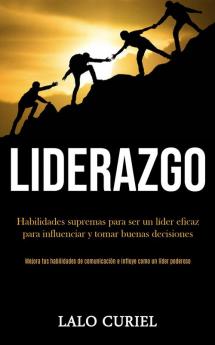 Liderazgo: Habilidades supremas para ser un líder eficaz para influenciar y tomar buenas decisiones (Mejora tus habilidades de comunicación e influye como un líder poderoso)