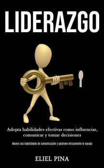 Liderazgo: Adopta habilidades efectivas como influenciar comunicar y tomar decisiones (Mejore sus habilidades de comunicación y gestione eficazmente el equipo)