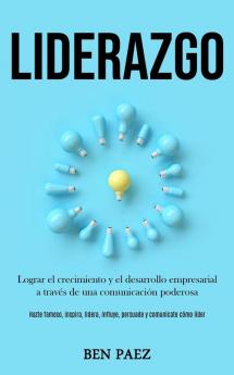 Liderazgo: Lograr el crecimiento y el desarrollo empresarial a través de una comunicación poderosa (Hazte famoso inspira lidera influye persuade y comunícate cómo líder)