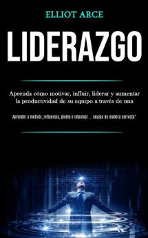 Liderazgo: Aprenda cómo motivar influir liderar y aumentar la productividad de su equipo a través de una (Aprender a motivar influencia plomo e impulsar ... equipo de manera correcta")