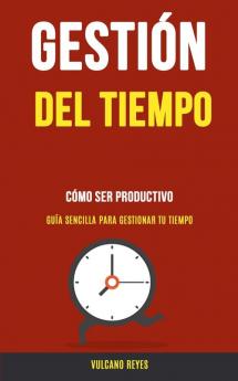 Gestión del Tiempo: Cómo Ser Productivo (Guía Sencilla Para Gestionar Tu Tiempo)